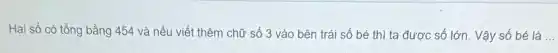 Hai số có tổng bằng 454 và nếu viết thêm chữ số 3 vào bên trái số bé thì ta được số lớn. Vậy số bé là __