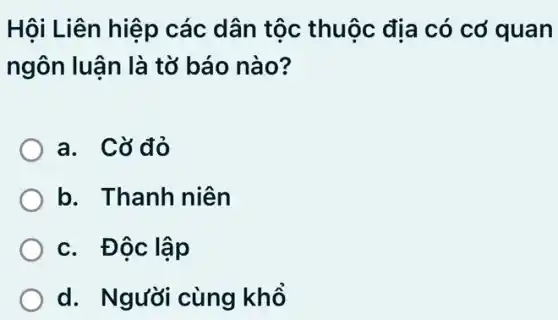 Hội Liên hiệp các dân tộc thuộc địa có cơ quan
ngôn luận là tờ báo nào?
a. Cờ đỏ
b. Thanh niên
c. Độc lập
d. Người cùng khổ