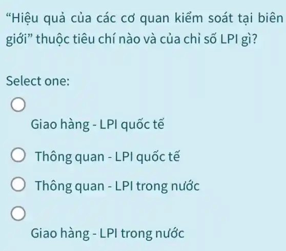 "Hiệu quả của các cơ quan kiểm soát tại biên
giới" thuộc tiêu chí nào và của chỉ số LPI gì?
Select one:
Giao hàng - LPI quốc tế
Thông quan - LPI quốc tế
Thông quan - LPI trong nước
Giao hàng - LPI trong nước