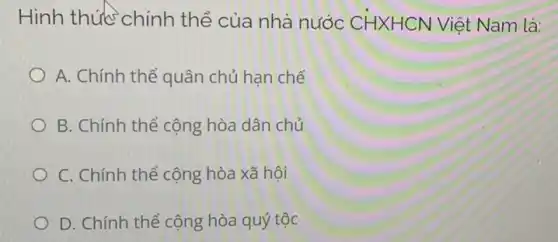 Hình thức chính thể của nhà nước CHXH CN Việt Nam là:
A. Chính thể quân chủ han chế
B. Chính thể cộng hòa dân chủ
C. Chính thể cộng hòa xã hội
D. Chính thể cộng hòa quý tộc