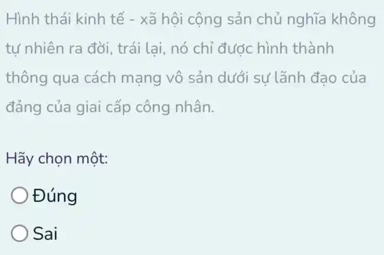 Hình thái kinh tế - xã hội cộng sản chủ nghĩa không
tự nhiên ra đời , trái lai, nó chỉ được hình thành
thông qua cách mạng vô sản dưới sự lãnh đạo của
đảng của giai cấp công nhân.
Hãy chọn một:
Đúng
Sai