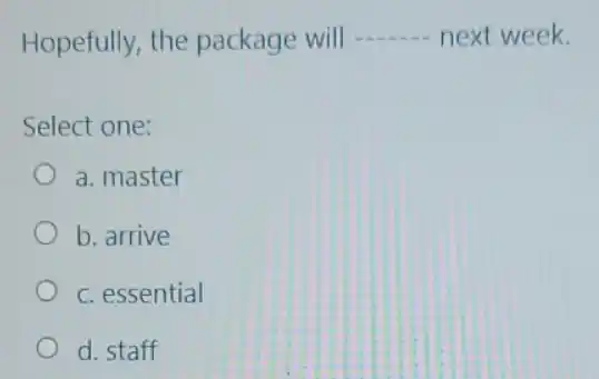 Hopefully, the package will
__ next week.
Select one:
a. master
b. arrive
c. essential
d. staff