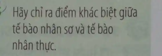 Hãy chỉ ra điểm kh ac biệt giữa
tế bào nh ân sơ và tế bao
nhân th ƯC.