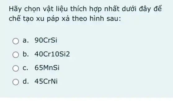 Hãy chọn vật liệu thích hợp nhất dưới đây để
chế tạo xu páp xả theo hình sau:
a. 90C rSi
b 40Cr10Si2
c. 65M nSi
d. 45C rNi