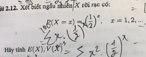 ài 2.12. Xét b iết ngẫu nhiễn |X rồi rạc có:
B(X=x)=((1)/(2))^x, x=1,2,ldots 
E(x),V(x)=gt x^2((1)/(2))^x