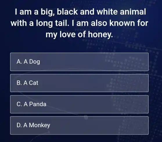 I am a big, black and white anima I
with a long tail. I am also kn own for
m y love of ho nev.
A. A Dog
B. A Cat
C. A Panda
D. A Monkey