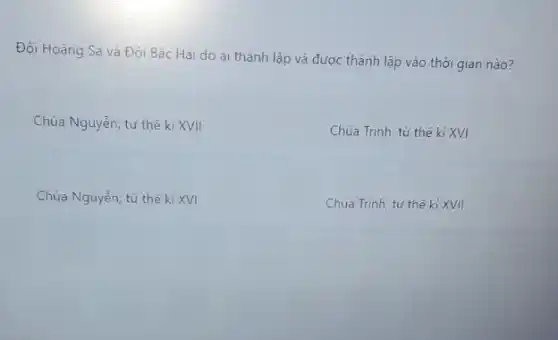 Đội Hoàng Sa và Đội Bắc Hái do ai thành lập và được thành lập vào thời gian nào?
Chúa Nguyễn; từ thế ki XVII
Chúa Trịnh; từ thế ki XVI
Chúa Nguyễn; từ thế ki XVI
Chúa Trịnh; từ thế kỉ XVII