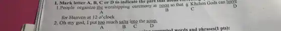 I. Mark letter A B. C or D to indicate the part that needs come
1.People organize the worshipping ceremony at noon so that a Kitchen Gods can leave
B	C
for Heaven at
A 120^circ clock
2. Oh my god, I put too much salts into the soup.
D
A