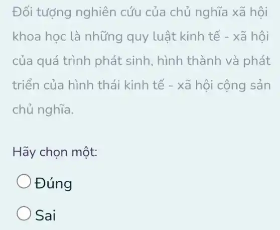 Đối tượng nghiên cứu của chủ nghĩa xã hội
khoa học là những quy luật : kinh tế - xã hội
của quá trình phát sinh, hình thành và phát
triển của hình thái kinh tế -xã hội cộng sản
chủ nghĩa.
Hãy chọn một:
Đúng
) Sai