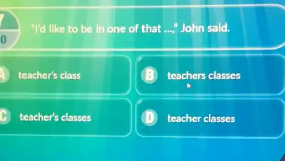 "I'd like to be in one of that __ John said.
teacher's class
teachers classes
C teacher's classes
D teacher classes