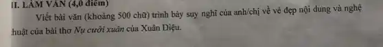 II. LÀM VĂN (4,0 điêm)
Viết bài vǎn (khoảng 500 chữ) trình bày suy nghĩ của
anh/chi về vẻ đẹp nội dung và nghệ
huật của bài thơ Nụ cười xuân của Xuân Diệu.