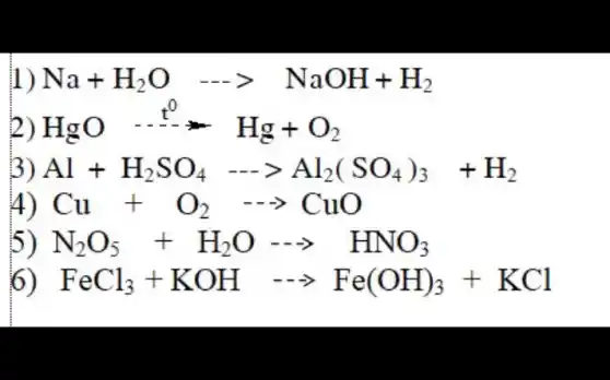 II Na+H_(2)Oarrow NaOH+H_(2)
) HgO^-1
Al+H_(2)SO_(4)—— gt Al_(2)(SO_(4))_(3)+H_(2)
4) Cu+O_(2)... CuO
N_(2)O_(5)+H_(2)Oarrow H_(2)O_(3)
FeCl_(3)+KOH arrow Fe(OH)_(3)+KCl