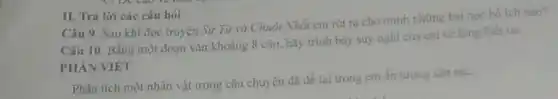 II. Trả lời các câu hỏi
Câu 9. Sau khi đọc truyện Sư Từ và Chuột Nhắt em rút ra cho minh những bài học bó ich nào?
Câu 10. Bằng một đoạn vǎn khoảng 8 câu, hãy trình bày suy nghĩ của em về lòng biết ơn.
PHÀN VIÊT
Phân tích một nhân vật trong câu chuy ên đã để lại trong em ẩn tượng shu sac.