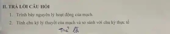 II. TRẢ LỜI CÂU HỎI
1. Trình bày nguyên lý hoạt động của mạch.
2. Tính chu kỳ lý thuyết của mạch và so sánh với chu kỳ thực tế