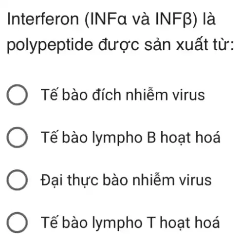 Interferon (INFa và INFB ) là
polyp eptide được sản xuất từ:
Tế bào đích nhiễm virus
Tế bào lympho B hoạt hoá
Đại thực bào nhiễm virus