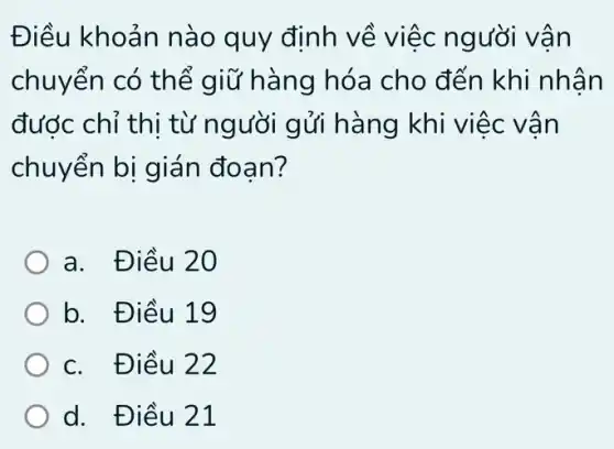 Điều khoản nào quy định về việc người vân
chuyển có thể giữ hàng hóa cho đến khi nhân
được chỉ thi từ người gửi hàng khi việc vân
chuyển bị gián đoan?
a. Điều 2
b. Điều 1 g
c. Điều 22
d. Điều 21