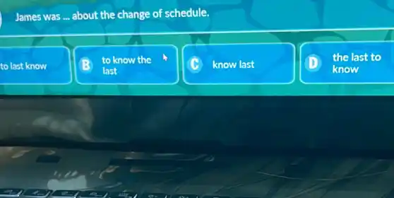 James was __ about the change of schedule.
to last know
to know w the
last
know last
the last to
know