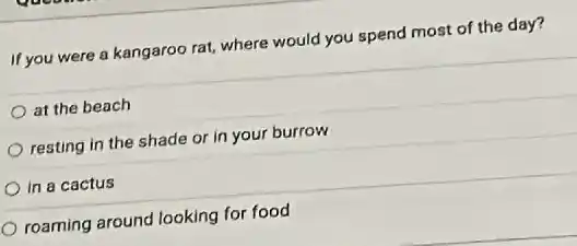 If you were a kangaroo rat, where would you spend most of the day?
at the beach
resting in the shade or in your burrow
in a cactus
roaming around looking for food