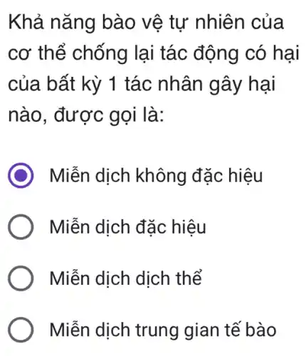 Khả nǎng bà o vệ tự nhiên của
cơ thể chống lai tác động có hại
của b ất kỳ 1 tác nhân gây hại
nào, được gọi là:
Miễn dịch không đặ c hiệu
Miễn dịch đặc hiệu
Miễn dịch dịch thể
Miễn dịch trung gian tế bào