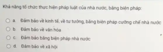 Khả nǎng tổ chức thực hiện pháp luật của nhà nước, bằng biện pháp:
a. Đảm bảo về kinh tế, về tư tưởng, bǎng biện pháp cưỡng chế nhà nước
b. Đảm bảo về vǎn hóa
c. Đảm bảo bằng biện pháp nhà nước
d. Đảm bảo về xã hội