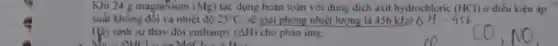 Khi 24 g magnesium (Mg) tác dụng hoàn toàn với dung dịch axit hydrochloric (HCl) ở điều kiện áp
suất không đồi và nhiệt độ 25^circ C sẽ giải phóng nhiệt lượng là 456kJz
Hiy tinh sự thay đối enthanpy (Delta H) cho phản ứng:
SHCI