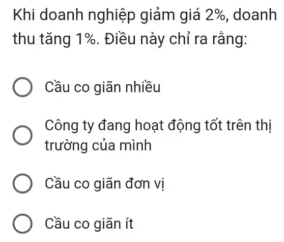 Khi d oanh n ghiệp g iam giá 2%  , doanh
thu tǎng 1%  . Điều này chỉ ra rang:
Cầu co giãn nhiều
Công ty đang h oạt động t ốt trên thị
trường của mình
Cầu co g iãn đơn vị
Cầu c o giãn ít