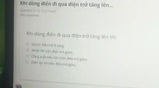 Khi dòng điện đi qua điện trở tǎng lên __
Question 11 of 15 (1 Point)
Not answered
Khi dòng điện đi qua điện trở tǎng lên thì:
Giá trị điện trở R tǎng.
Nhiệt độ trên điện trở giảm
Công suất tiêu tán trên điện trở giảm
Điện áp rơi trên điện trở giảm