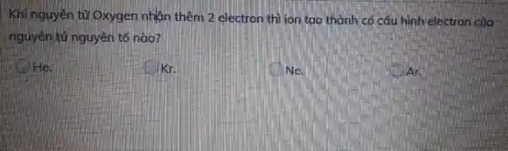 Khi nguyên tử Oxygen nhân thêm 2 electron thì Ion tạo thành có cáu hình electron của
nguyên tử nguyên tố nào?
me
kin
Nell
Art