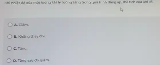 Khi nhiệt độ của một lượng khí lý tường tǎng trong quá trình đẳng áp , thể tích của khí sẽ:
A. Giàm.
B. Không thay đổi.
C. Tǎng.
D. Tǎng sau đó giảm.