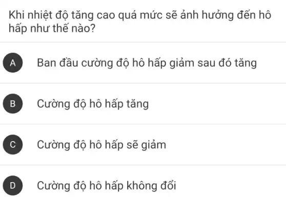 Khi nhiệt độ tǎng cao quá mức sẽ ảnh hưởng đến hô
hấp như thế nào?
A Ban đầu cường độ hô hấp giảm sau đó tǎng
B Cường độ hô hấp tǎng
) Cường độ hô hấp sẽ giảm
D Cường độ hô hấp không đổi