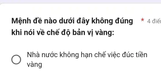 khi nói về chế đô bả n vị vàng:
Nhà nước không hạn chế việc đúc tiền
vàng
Mệnh đề nào dưới đi ây không đúng * 4 điể