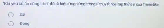 "Khi yêu củ ấu cũng tròn" đó là hiệu ứng sừng trong lí thuyết học tập thử sai của Thorndike
Sai
Đúng