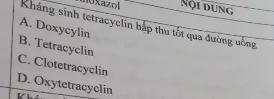 Kháng sinh tetracyclin hấp thu tốt qua đường uống
A . Doxycylin
B.T etracyclin
C. Clote tracyclin
D Oxytetrac vclin