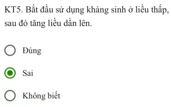 KT5. B ǎt đâu sử dụng kháng sinh ở liệu thấp,
sau đó tǎng liều dần lên.
Đúng
Sai
Không biết