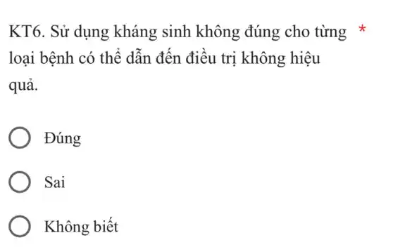 KT6. Sử dụng kháng sinh không đúng cho từng *
loại bệnh có thể dẫn đến điều trị không hiệu
quả.
Đúng
Sai
Không biết