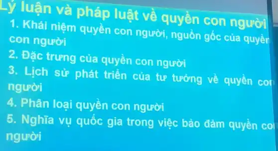 Lỷ luận và pháp luật về quyền con người
1. Khái niệm quyền con người, nguồn gốc của quyềr con người
2. Đặc trưng của quyền con người
3. Lịch sử phát triển của tự tưởng về quyền coi người
4. Phân loại quyền con người
5. Nghĩa vụ quốc gia trong việc bảo đảm quyền coi người