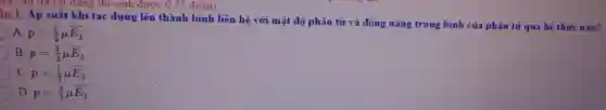 l0i câu trả lời dung thì sinh được 0,25 điêm)
âu 1. Áp suất khi tác dụng lên thành bình liên hệ với mật độ phân tử và động nǎng trung binh của phân tử qua hệ thức nào?
A p=(1)/(2)mu overline (E_(d))
B p=(3)/(2)mu overline (E_(d))
C p=(1)/(3)mu overline (E_(a))
D p=(2)/(3)mu overline (E_(d))