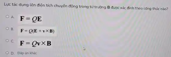 Lực tác dụng lên điên tích chuyển động trong từ trường B được xác định theo công thức nào?
A.
F=QE
B.
F=Q(E+vtimes B)
C.
F=Qvtimes B
D. Đáp án khác