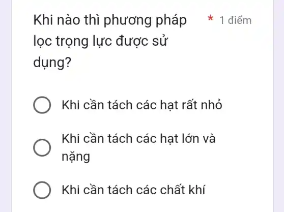 lọc trọng lực được sử
dụng?
Khi cần tách các hạt rất nhỏ
Khi cần tách các hạt lớn và
nặng
Khi cần tách các chất khí
Khi nào thì phương ph 1 điểm