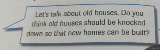 Let's talk about old houses. Do you
think old houses should be knocked
down so that new homes can be built?