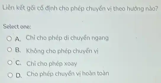 Liền kết gồi cổ định cho phép chuyển vị theo hướng nào?
Select one:
A. Chì cho phép dì chuyền ngang
B. Không cho phép chuyền vị
C. Chi cho phép xoay
D. Cho phép chuyển vị hoàn toàn