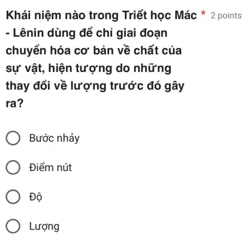 - Lênin dùng để chỉ giai đoạn
chuyển hóa cơ bản về chất của
sự vật, hiện tượng do những
thay đổi về lượng trước đó gây
ra?
Bước nhảy
Điểm nút
Đô
Lượng
Khái niệm nào trong Triết học Mác * 2 points