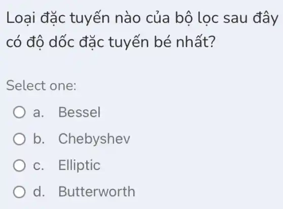 Loai đặc tuyến nào củ a bộ lọc sau đ ây
có đô dốc đ ǎc tuyến bé nhất?
Select one:
a. Bessel
b. Chebyshev
c. Elliptic
d. B utterworth