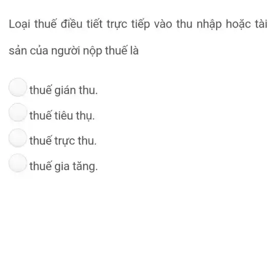 Loại thuế điều tiết trực tiếp vào thu nhập hoặc tài
sản của người nộp thuế là
thuế gián thu.
thuế tiêu thu.
thuế trực thu.
thuế gia tǎng.