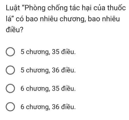 Luật "Phòng chống tác h ai của th uoc
lá" có b ao nh iêu chươ ng, bao nhiêu
điều?
5 chương, 35 điều.
5 chương, 36 điều.
6 chương, 35 đ iều.
6 chư ơng, 36 đ iều.