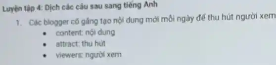 Luyện tập 4: Dịch các câu sau sang tiếng Anh
1. Các blogger cố gằng tạo nội dung mới môi ngày để thu hút người xem
content: nội dung
attract: thu hút
viewers: người xem