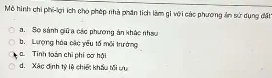 Mô hình chi phí-lợi ích cho phép nhà phân tích làm gì với các phương án sử dụng đất'
a. So sánh giữa các phương án khác nhau
b. Lượng hóa các yếu tố môi trường
c. Tính toán chi phí cơ hội
d. Xác định tỷ lệ chiết khấu tối ưu