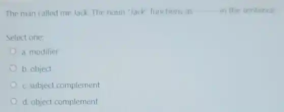 The man called me Jack. The noun "Jack functions as in the sentence
Select one:
a. modifier
b. object
c. subject complement
d. object complement