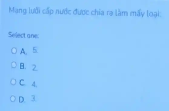 Mang luôi cấp nước đước chia ra làm mấy loai:
Select one:
A. 5.
B. 2
C. 4.
D. 3