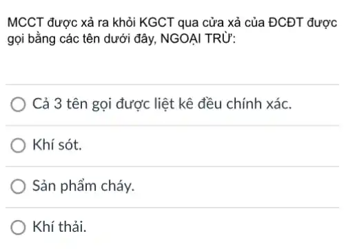 MCCT được xả ra khỏi KGCT qua cửa xả của ĐCĐT được
gọi bằng các tên dưới đây, NGOẠI TRỪ:
Cả 3 tên gọi được liệt kê đều chính xác.
Khí sót.
Sản phẩm cháy.
Khí thải.